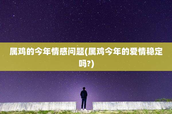 属鸡的今年情感问题(属鸡今年的爱情稳定吗?)