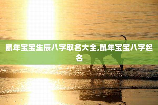 鼠年宝宝生辰八字取名大全,鼠年宝宝八字起名