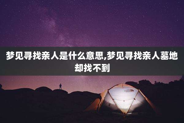 梦见寻找亲人是什么意思,梦见寻找亲人墓地却找不到