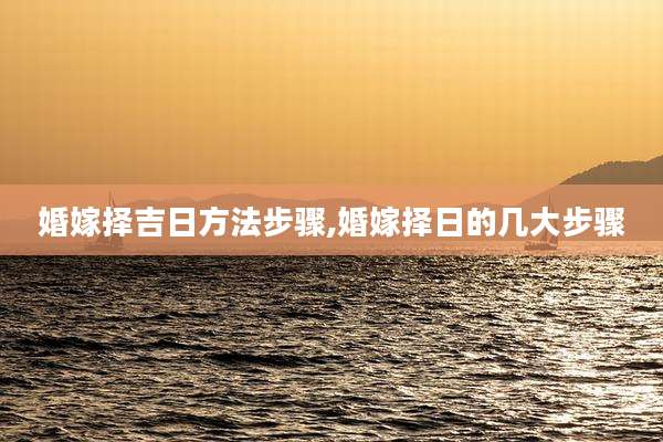 婚嫁择吉日方法步骤,婚嫁择日的几大步骤
