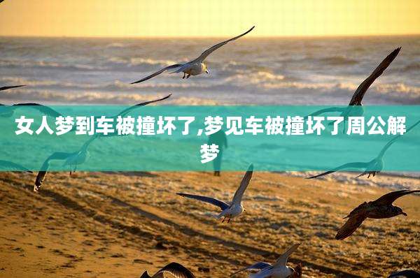 女人梦到车被撞坏了,梦见车被撞坏了周公解梦
