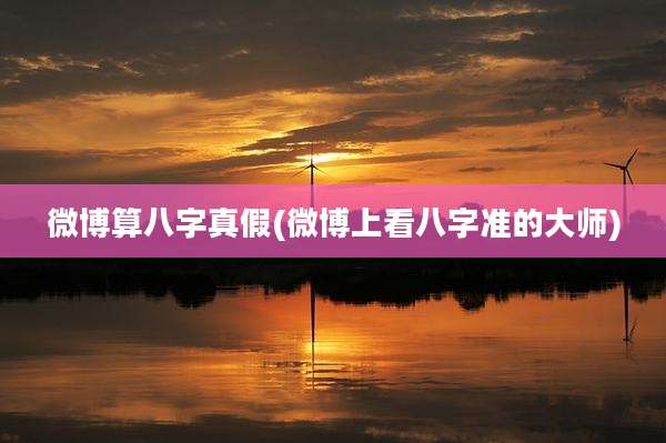 微博算八字真假(微博上看八字准的大师)