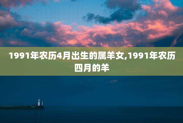 1991年农历4月出生的属羊女,1991年农历四月的羊