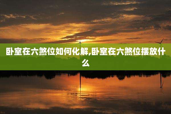 卧室在六煞位如何化解,卧室在六煞位摆放什么