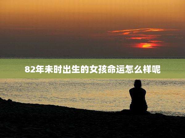 82年未时出生的女孩命运怎么样呢