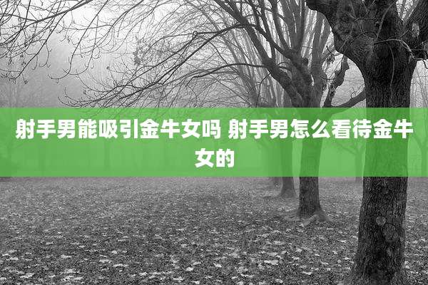 射手男能吸引金牛女吗 射手男怎么看待金牛女的