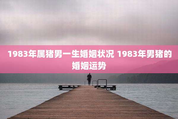 1983年属猪男一生婚姻状况 1983年男猪的婚姻运势