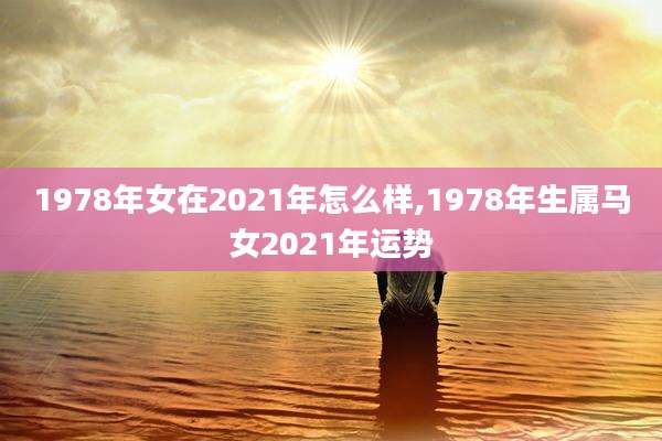 1978年女在2021年怎么样,1978年生属马女2021年运势