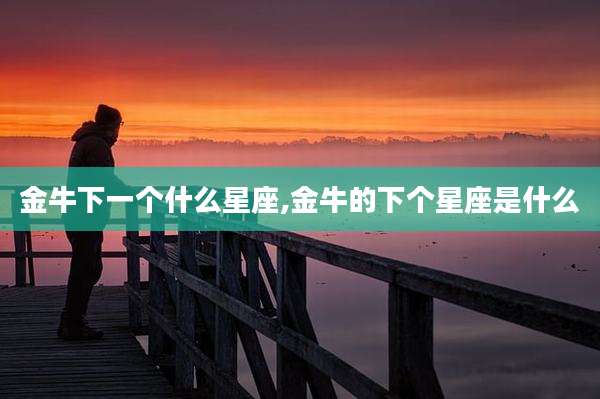 金牛下一个什么星座,金牛的下个星座是什么