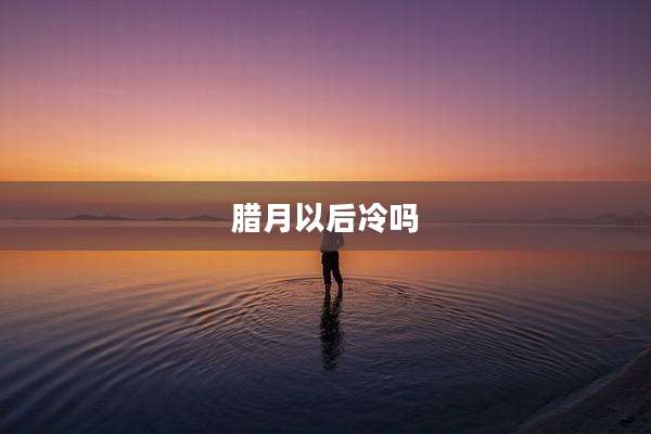 腊月以后冷吗