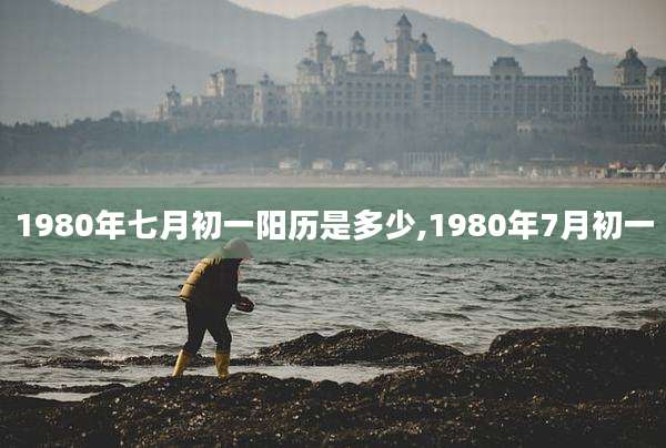 1980年七月初一阳历是多少,1980年7月初一