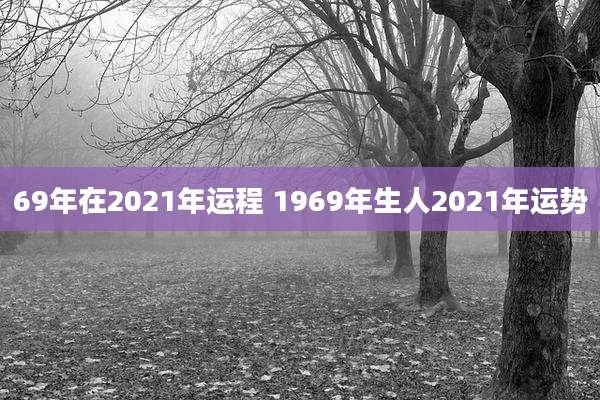 69年在2021年运程 1969年生人2021年运势