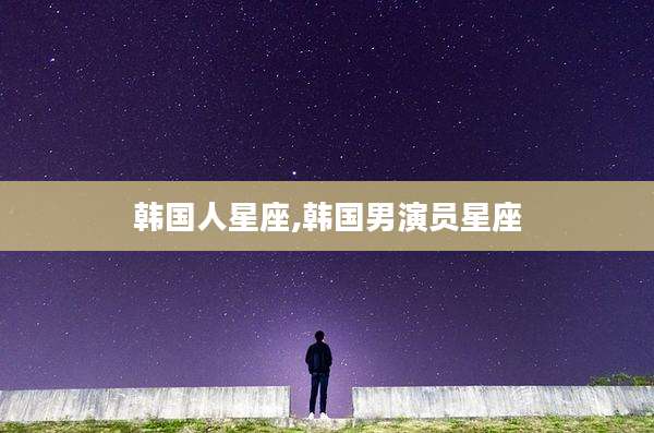 韩国人星座,韩国男演员星座