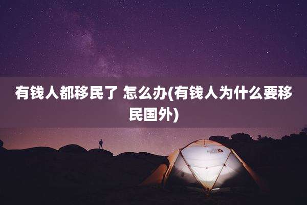 有钱人都移民了 怎么办(有钱人为什么要移民国外)