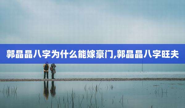 郭晶晶八字为什么能嫁豪门,郭晶晶八字旺夫
