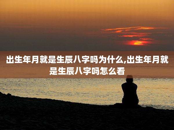 出生年月就是生辰八字吗为什么,出生年月就是生辰八字吗怎么看