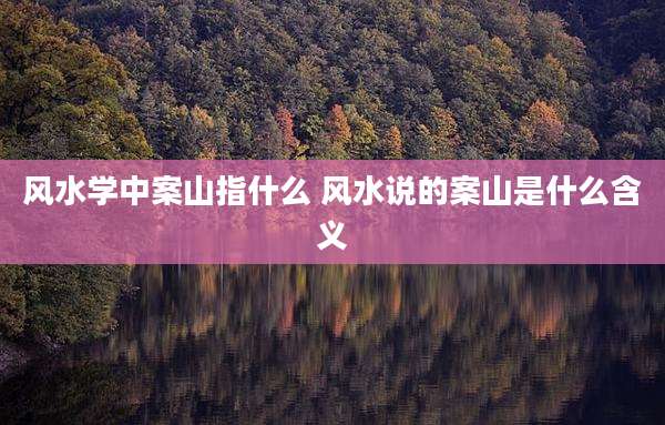 风水学中案山指什么 风水说的案山是什么含义
