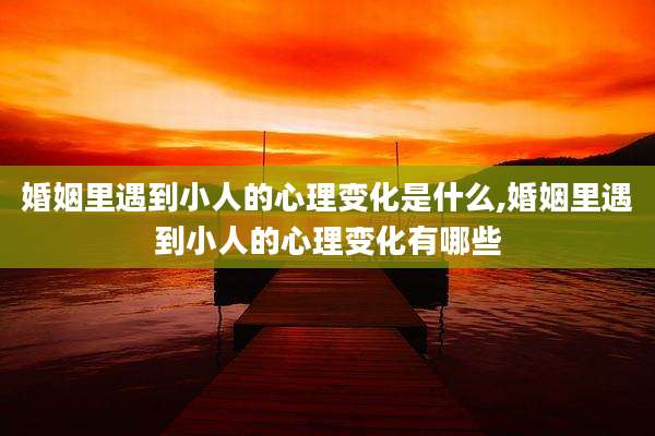 婚姻里遇到小人的心理变化是什么,婚姻里遇到小人的心理变化有哪些