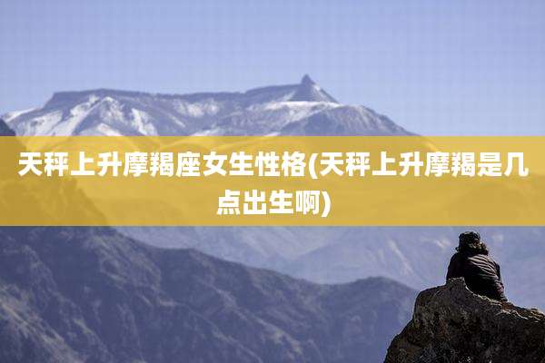 天秤上升摩羯座女生性格(天秤上升摩羯是几点出生啊)