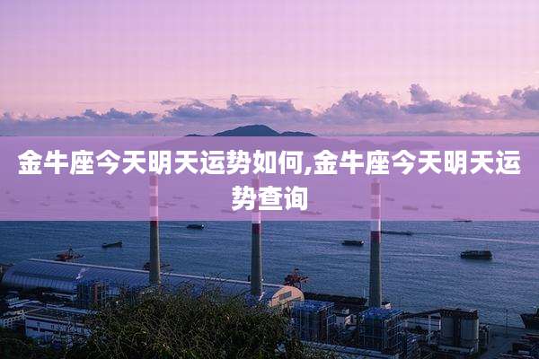 金牛座今天明天运势如何,金牛座今天明天运势查询