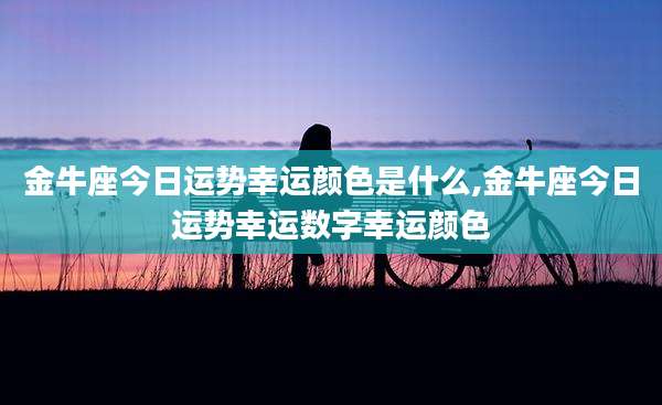 金牛座今日运势幸运颜色是什么,金牛座今日运势幸运数字幸运颜色