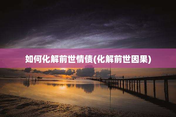 如何化解前世情债(化解前世因果)