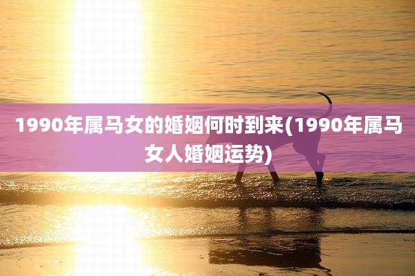 1990年属马女的婚姻何时到来(1990年属马女人婚姻运势)