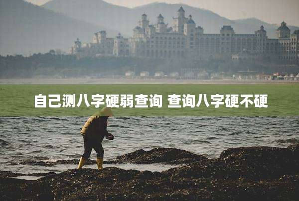 自己测八字硬弱查询 查询八字硬不硬