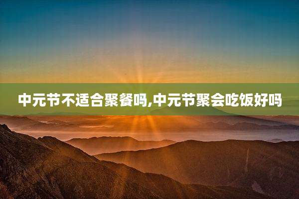 中元节不适合聚餐吗,中元节聚会吃饭好吗