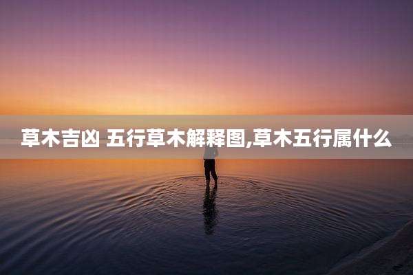 草木吉凶 五行草木解释图,草木五行属什么