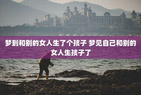 梦到和别的女人生了个孩子 梦见自己和别的女人生孩子了