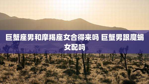 巨蟹座男和摩羯座女合得来吗 巨蟹男跟魔蝎女配吗