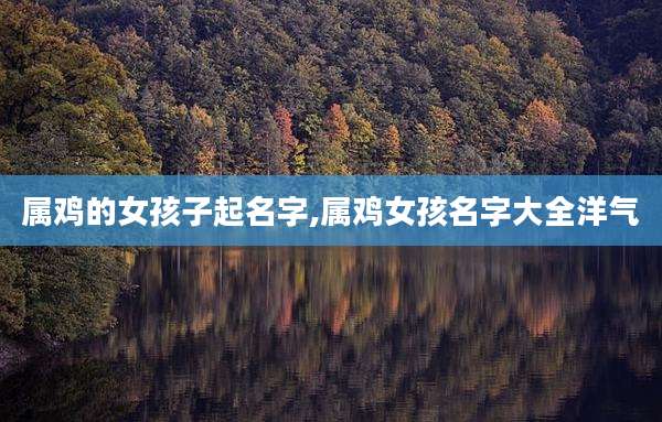 属鸡的女孩子起名字,属鸡女孩名字大全洋气