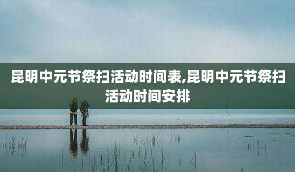 昆明中元节祭扫活动时间表,昆明中元节祭扫活动时间安排
