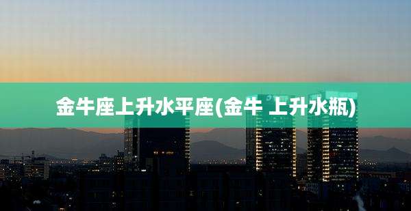 金牛座上升水平座(金牛 上升水瓶)