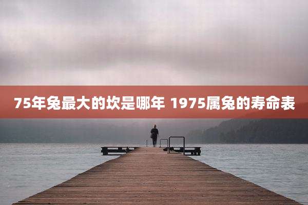 75年兔最大的坎是哪年 1975属兔的寿命表