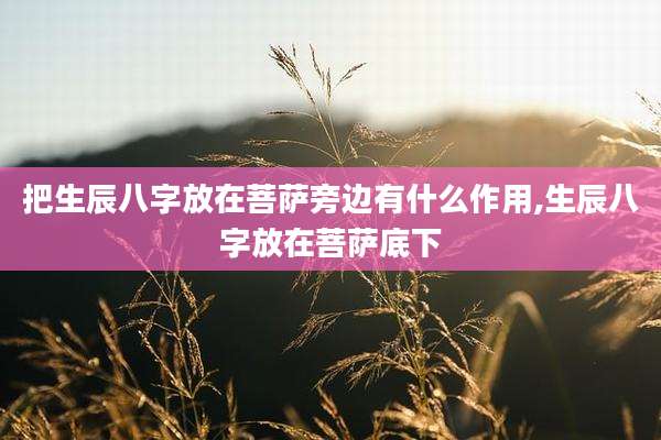 把生辰八字放在菩萨旁边有什么作用,生辰八字放在菩萨底下