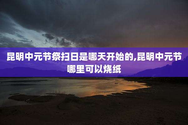 昆明中元节祭扫日是哪天开始的,昆明中元节哪里可以烧纸