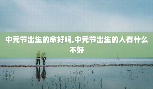 中元节出生的命好吗,中元节出生的人有什么不好