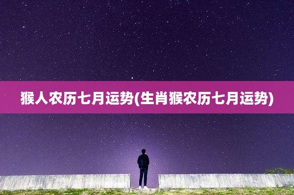 猴人农历七月运势(生肖猴农历七月运势)