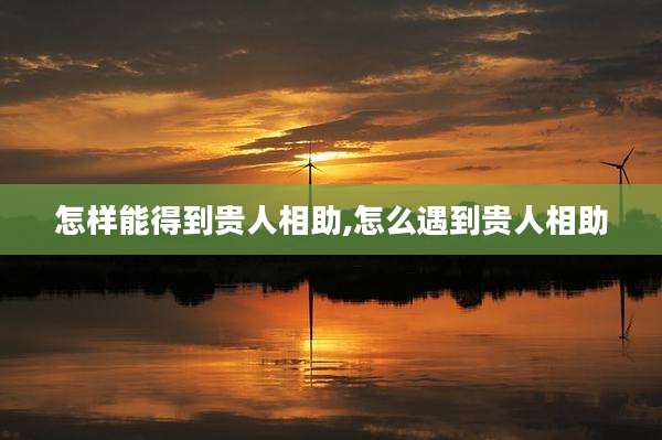 怎样能得到贵人相助,怎么遇到贵人相助