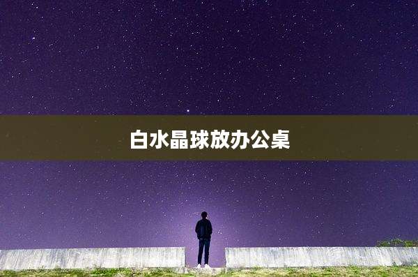 白水晶球放办公桌