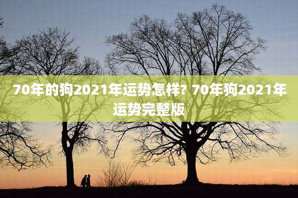 70年的狗2021年运势怎样? 70年狗2021年运势完整版