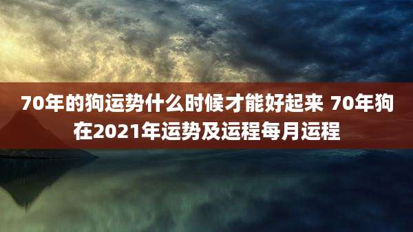 70年的狗运势什么时候才能好起来 70年狗在2021年运势及运程每月运程