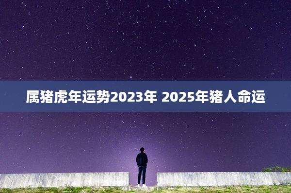 属猪虎年运势2023年 2025年猪人命运