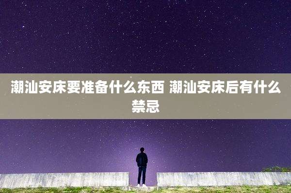 潮汕安床要准备什么东西 潮汕安床后有什么禁忌
