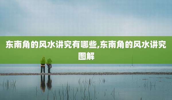 东南角的风水讲究有哪些,东南角的风水讲究图解