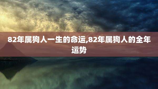 82年属狗人一生的命运,82年属狗人的全年运势