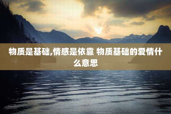 物质是基础,情感是依靠 物质基础的爱情什么意思