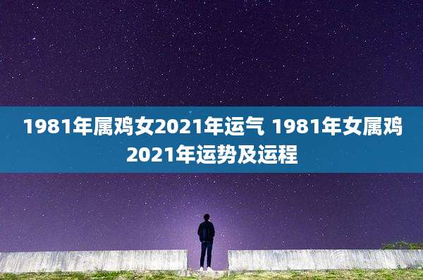 1981年属鸡女2021年运气 1981年女属鸡2021年运势及运程